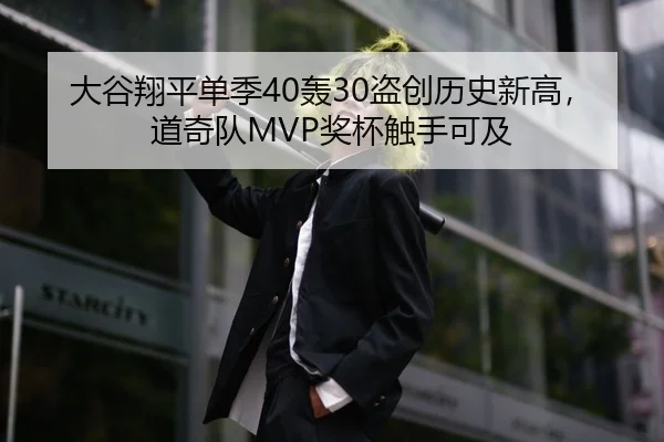 大谷翔平单季40轰30盗创历史新高，道奇队MVP奖杯触手可及