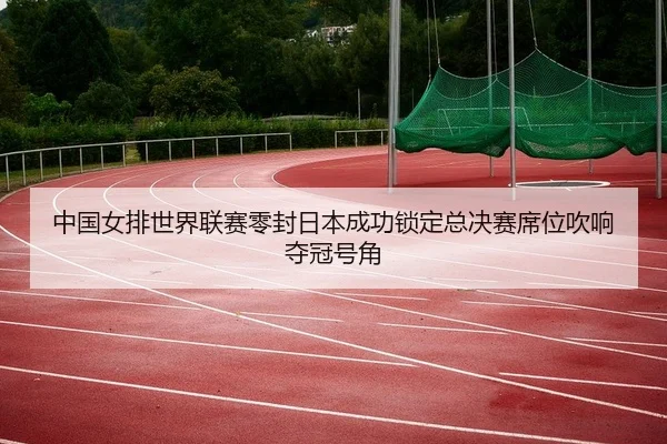 中国女排世界联赛零封日本成功锁定总决赛席位吹响夺冠号角